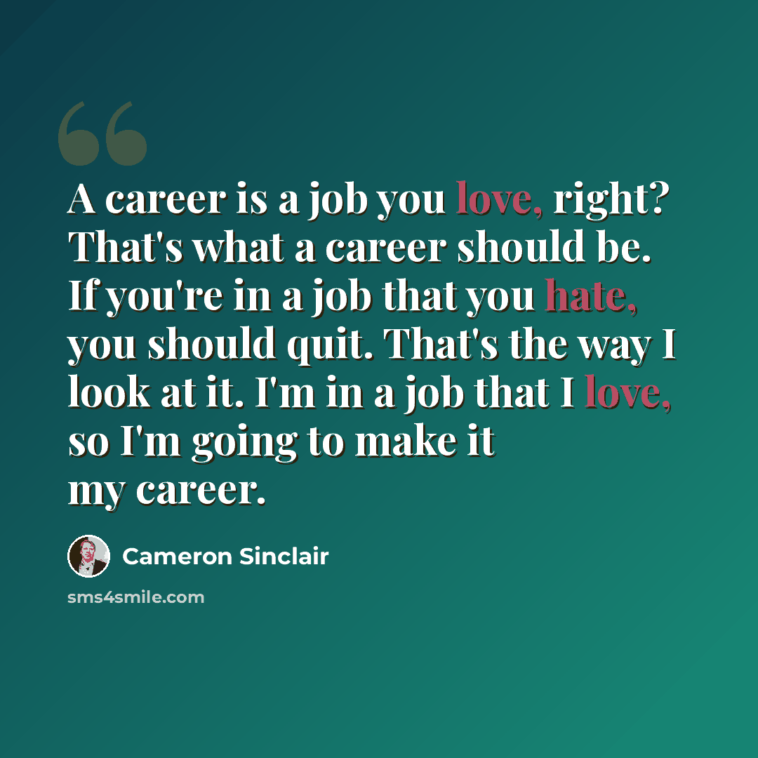 “A career is a job you love, right? That's what a career should be. If you're in a job that you hate, you should quit. That's the way I look at it. I'm in a job that I love, so I'm going to make it my career.” quote by Cameron Sinclair