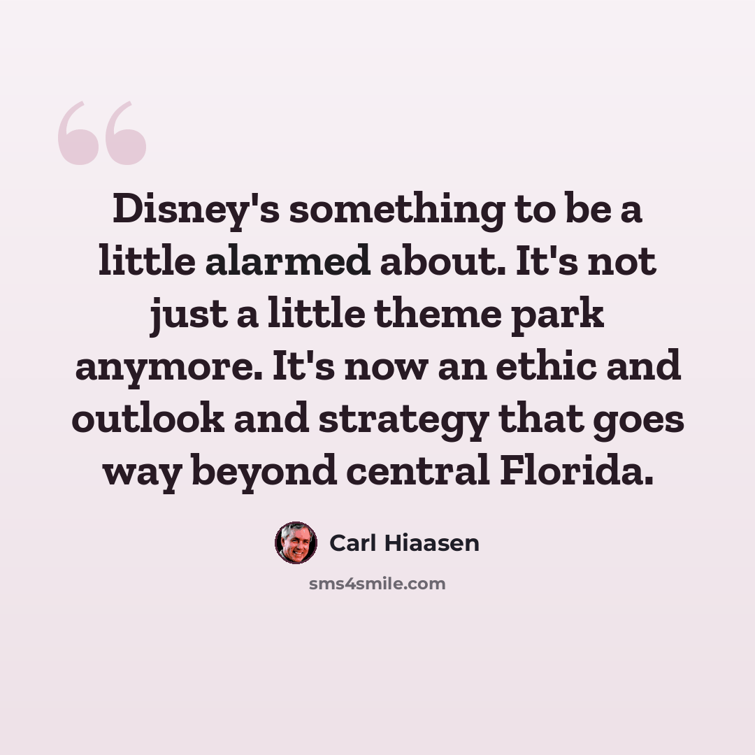 “Disney's something to be a little alarmed about. It's not just a little theme park anymore. It's now an ethic and outlook and strategy that goes way beyond central Florida.” quote by Carl Hiaasen