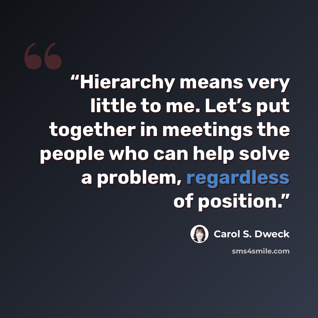 “Hierarchy means very little to me. Let’s put together in meetings the people who can help solve a problem, regardless of position.” quote by Carol S. Dweck