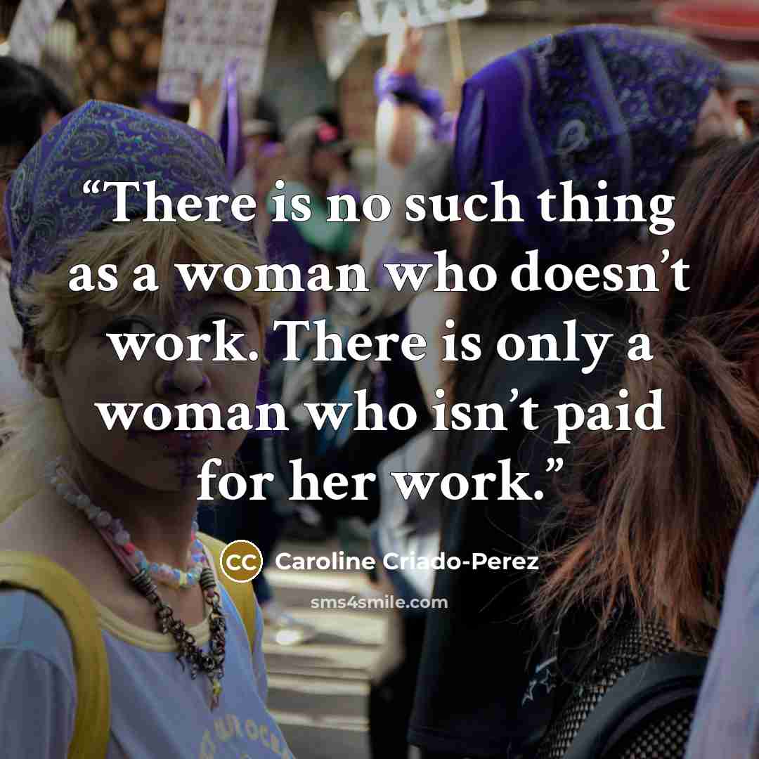 “There is no such thing as a woman who doesn’t work. There is only a woman who isn’t paid for her work.” quote by Caroline Criado-Perez