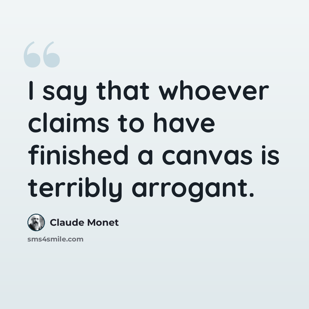 “I say that whoever claims to have finished a canvas is terribly arrogant.” quote by Claude Monet