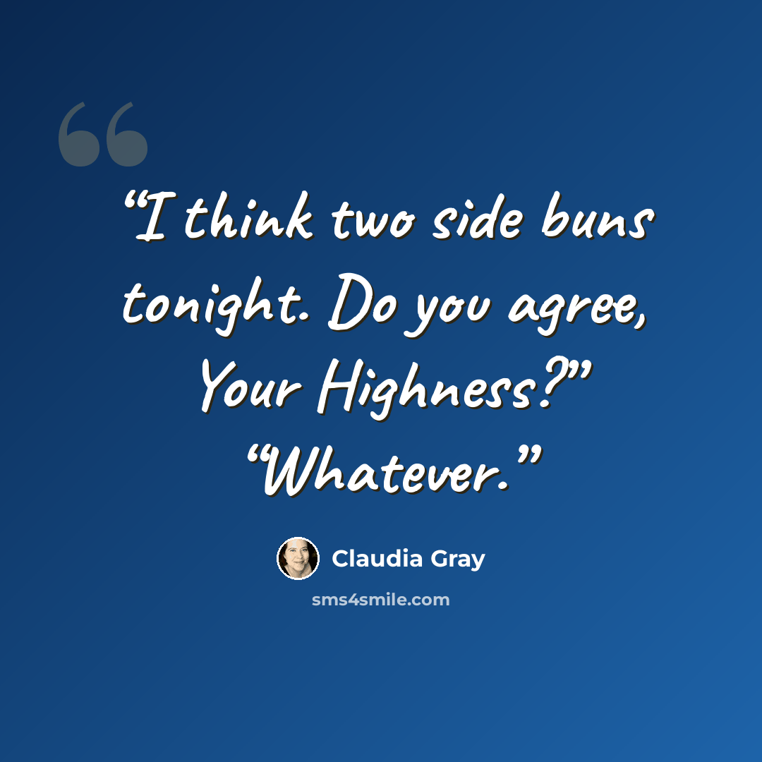 “I think two side buns tonight. Do you agree, Your Highness?” “Whatever.” quote by Claudia Gray