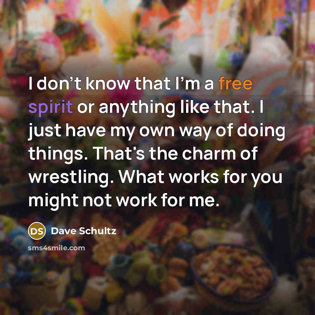 “I don't know that I'm a free spirit or anything like that. I just have my own way of doing things. That's the charm of wrestling. What works for you might not work for me.” quote by Dave Schultz