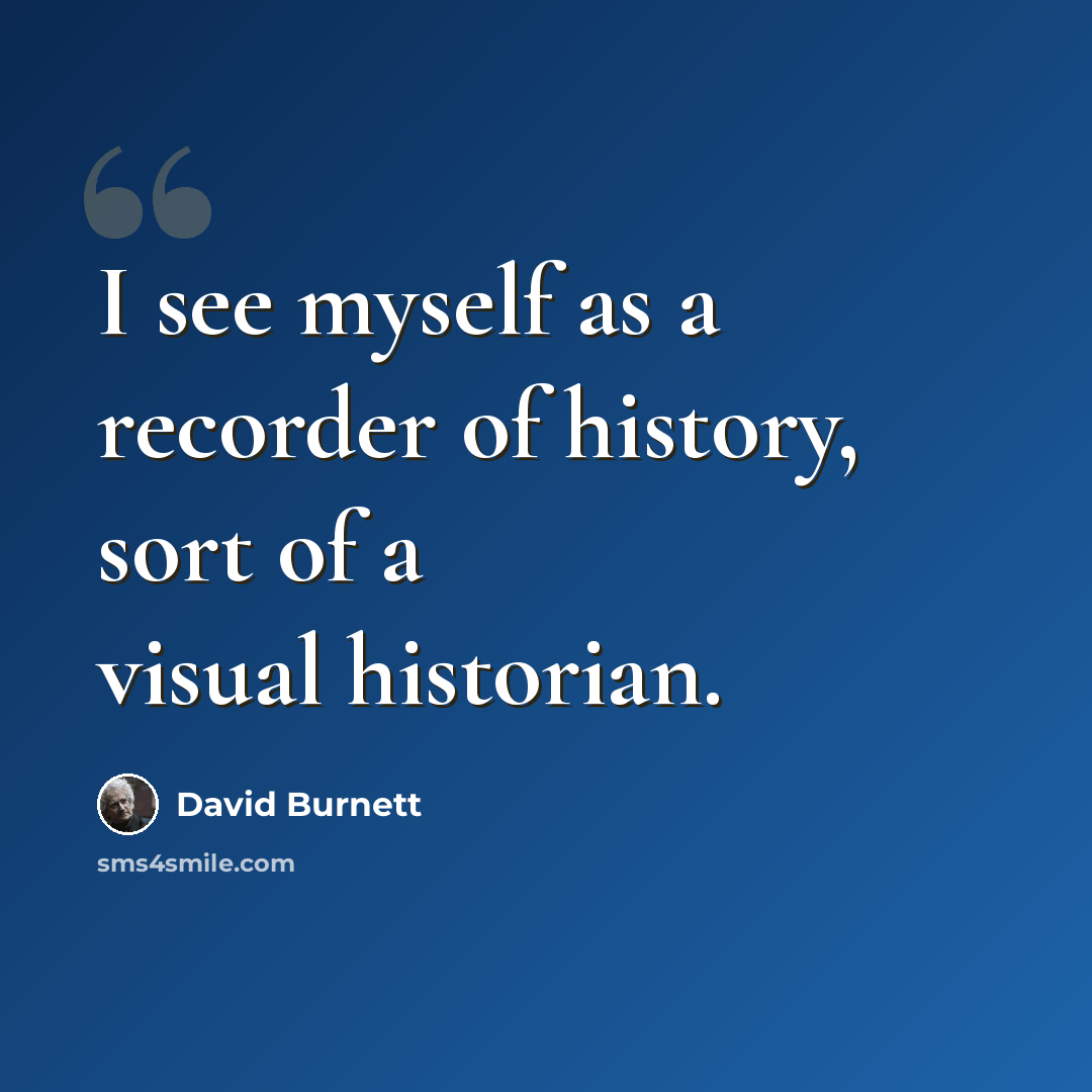 “I see myself as a recorder of history, sort of a visual historian.” quote by David Burnett