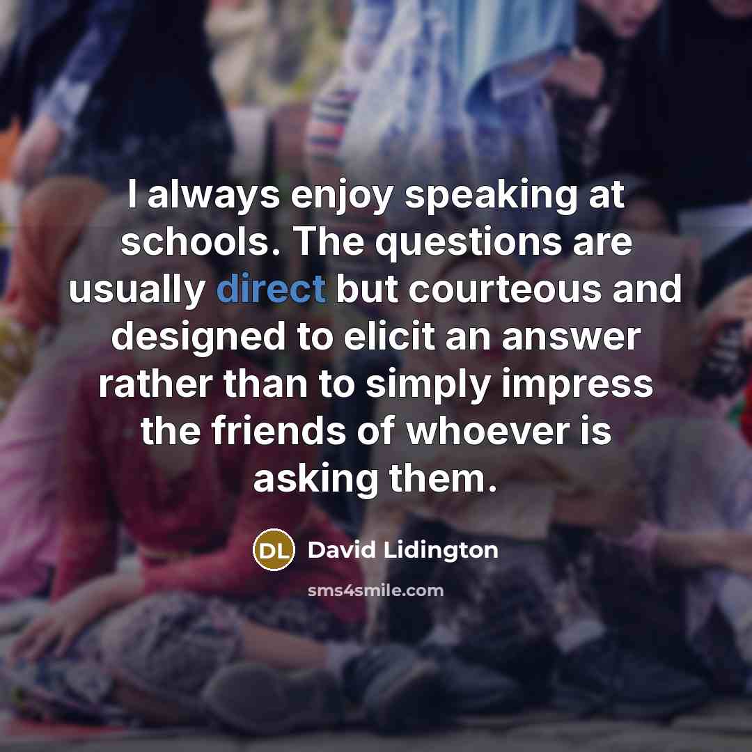 “I always enjoy speaking at schools. The questions are usually direct but courteous and designed to elicit an answer rather than to simply impress the friends of whoever is asking them.” quote by David Lidington