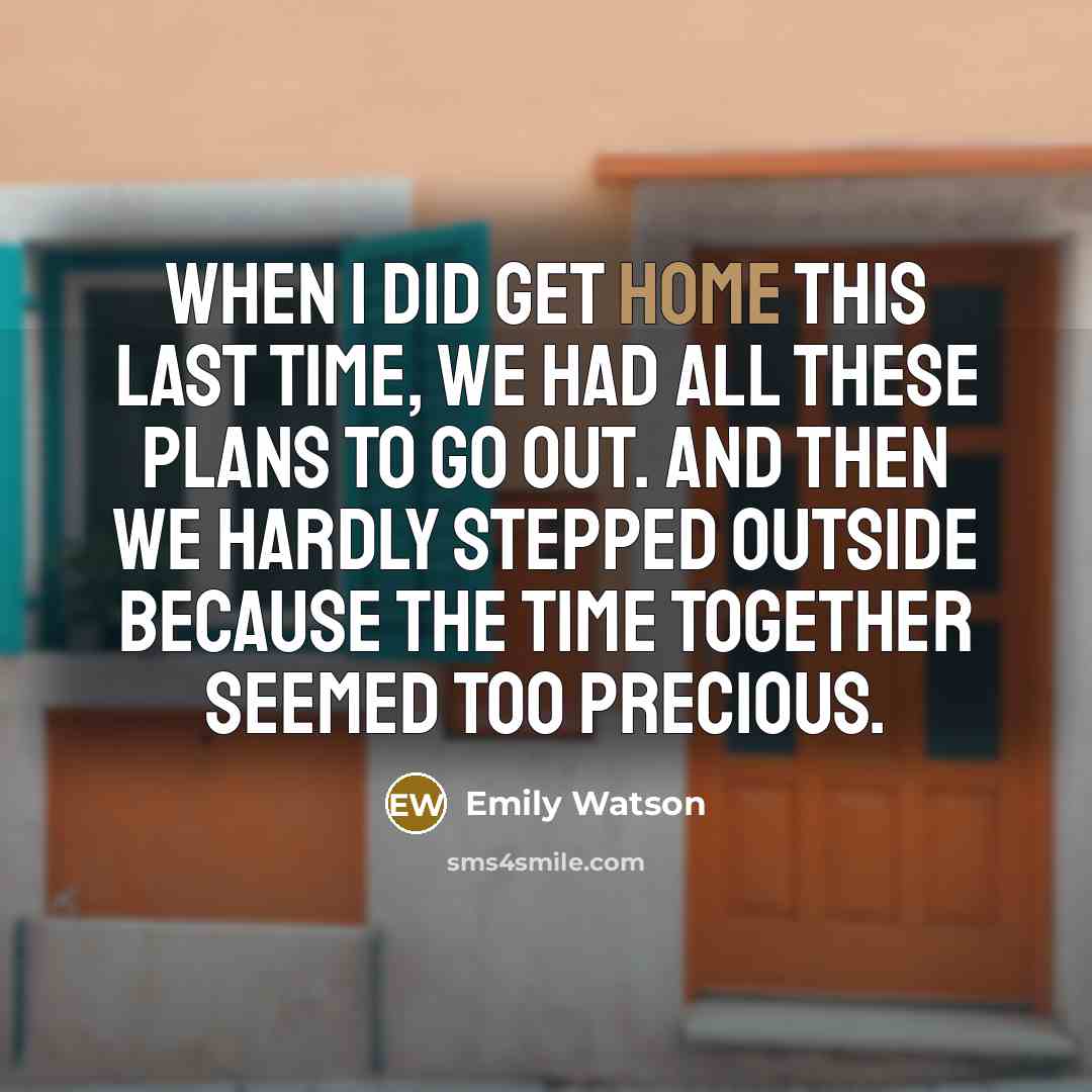 “When I did get home this last time, we had all these plans to go out. And then we hardly stepped outside because the time together seemed too precious.” quote by Emily Watson