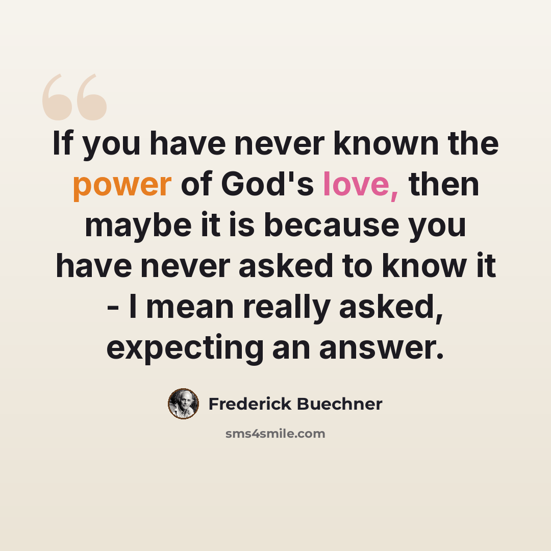 “If you have never known the power of God's love, then maybe it is because you have never asked to know it - I mean really asked, expecting an answer.” quote by Frederick Buechner