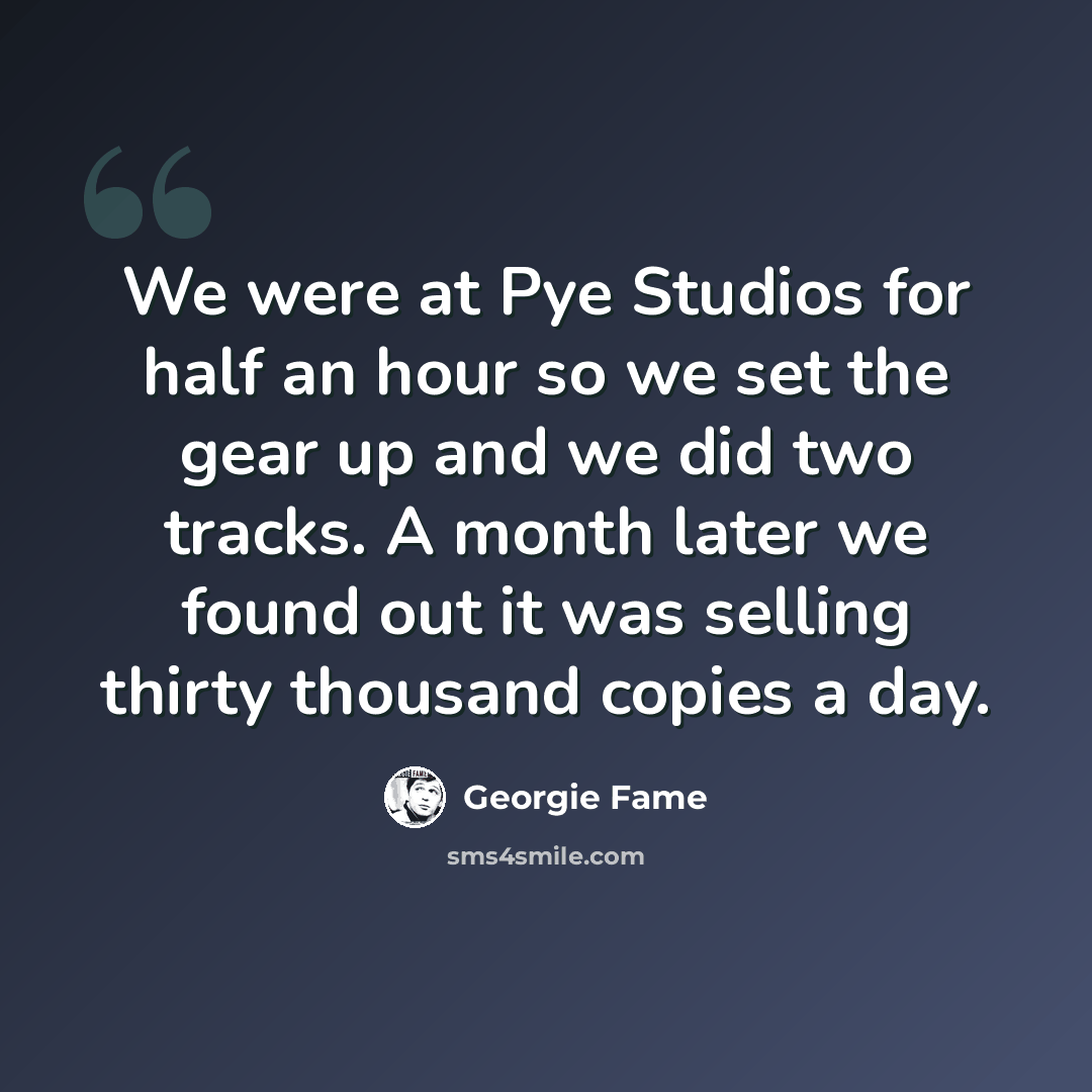 “We were at Pye Studios for half an hour so we set the gear up and we did two tracks. A month later we found out it was selling thirty thousand copies a day.” quote by Georgie Fame