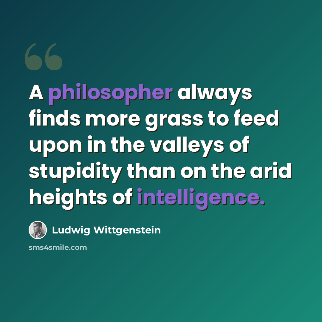 “A philosopher always finds more grass to feed upon in the valleys of stupidity than on the arid heights of intelligence.” quote by Ludwig Wittgenstein