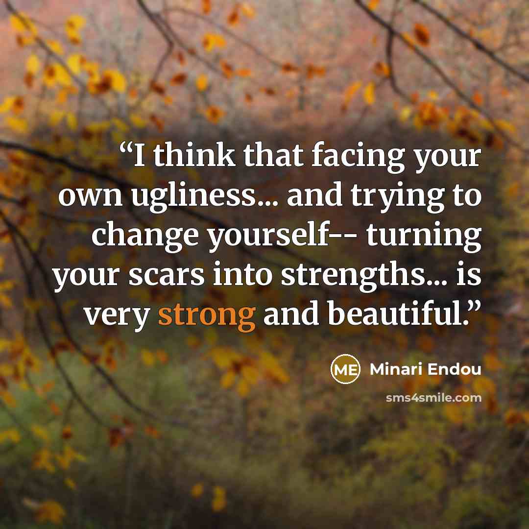 “I think that facing your own ugliness... and trying to change yourself-- turning your scars into strengths... is very strong and beautiful.” quote by Minari Endou