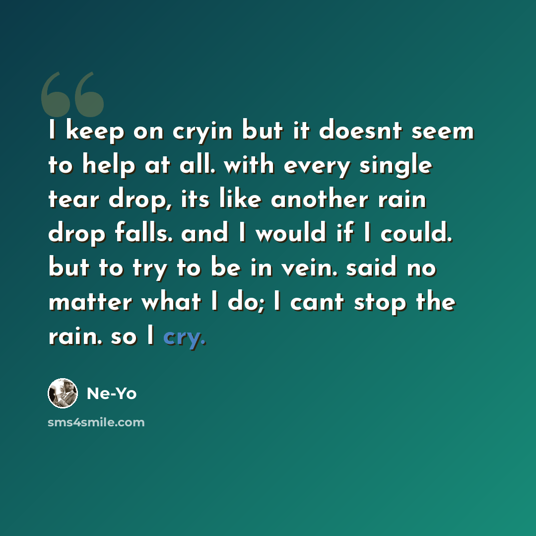 “I keep on cryin but it doesnt seem to help at all. with every single tear drop, its like another rain drop falls. and I would if I could. but to try to be in vein. said no matter what I do; I cant stop the rain. so I cry.” quote by Ne-yo