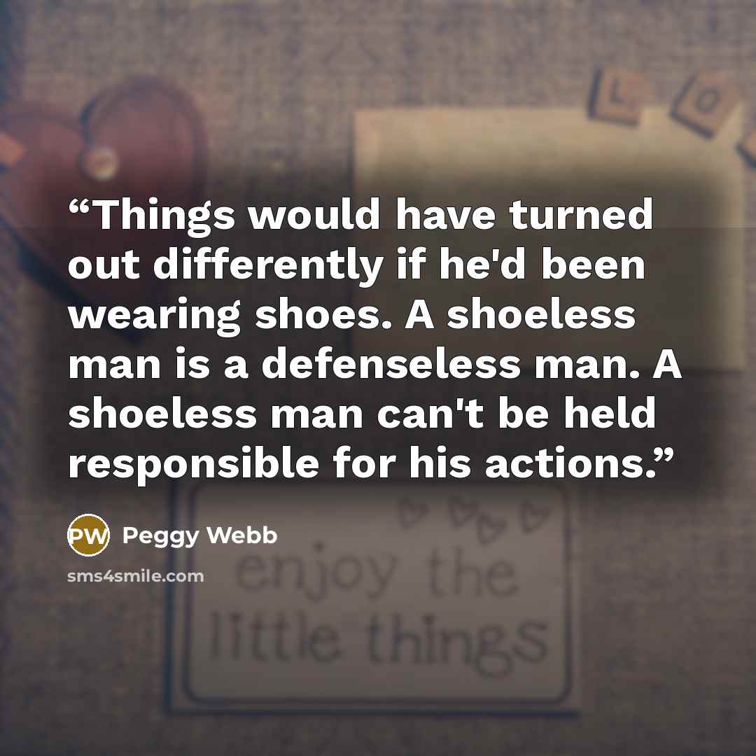 “Things would have turned out differently if he'd been wearing shoes. A shoeless man is a defenseless man. A shoeless man can't be held responsible for his actions.” quote by Peggy Webb