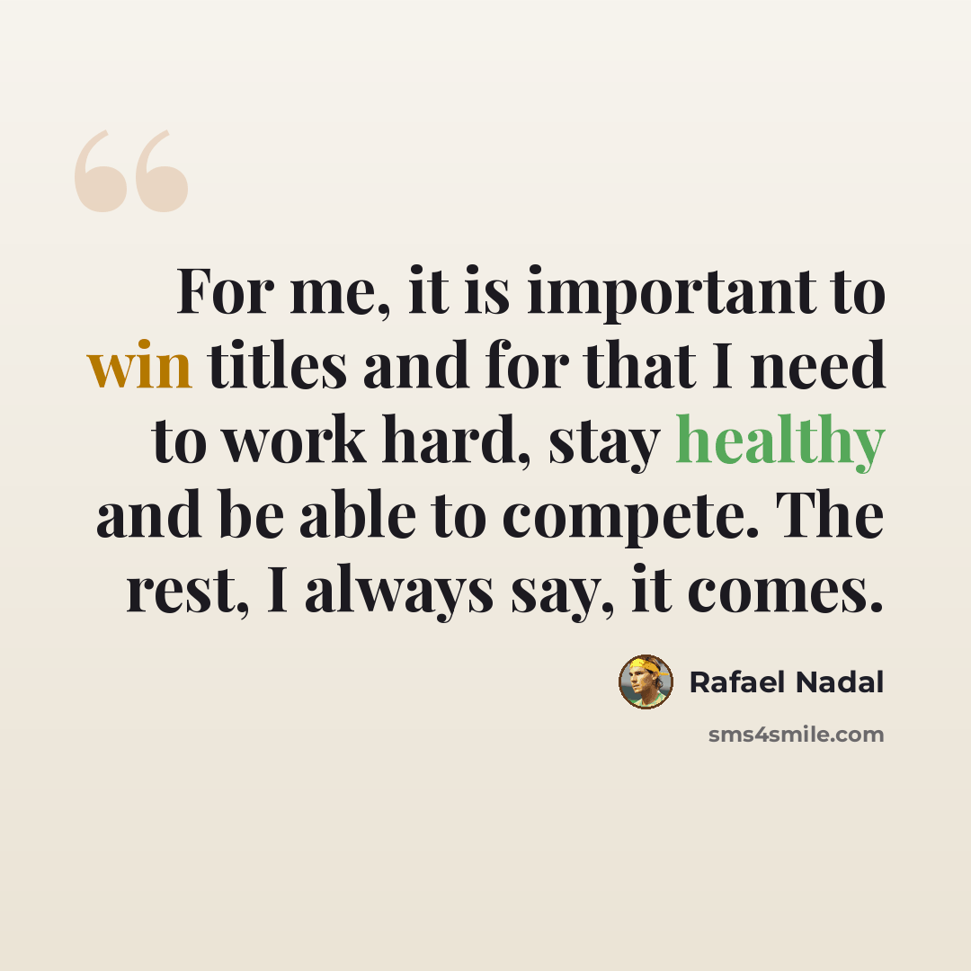 “For me, it is important to win titles and for that I need to work hard, stay healthy and be able to compete. The rest, I always say, it comes.” quote by Rafael Nadal