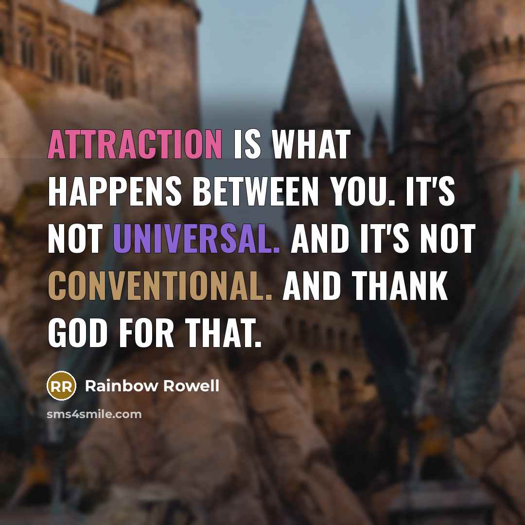 “Attraction is what happens between you. It's not universal. And it's not conventional. And thank God for that.” quote by Rainbow Rowell