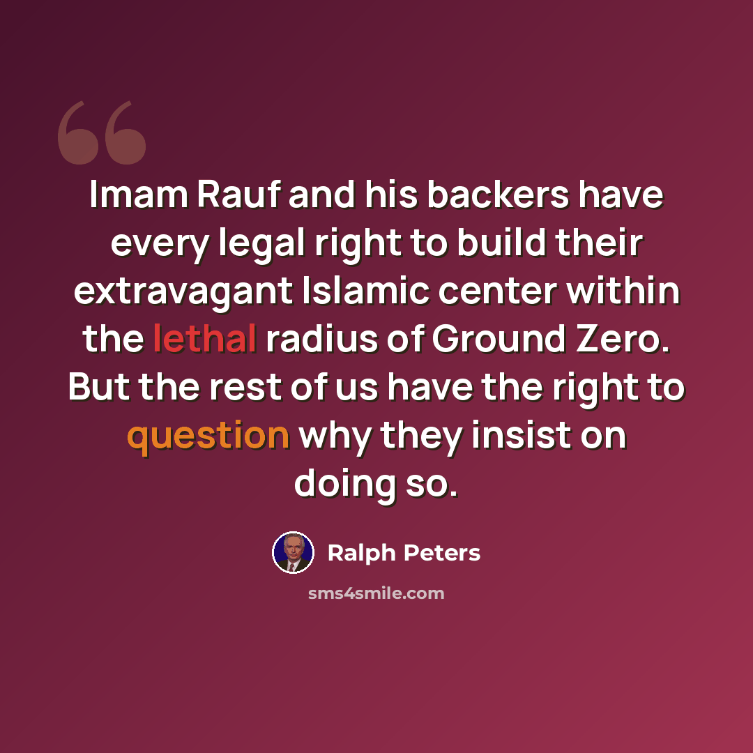 “Imam Rauf and his backers have every legal right to build their extravagant Islamic center within the lethal radius of Ground Zero. But the rest of us have the right to question why they insist on doing so.” quote by Ralph Peters