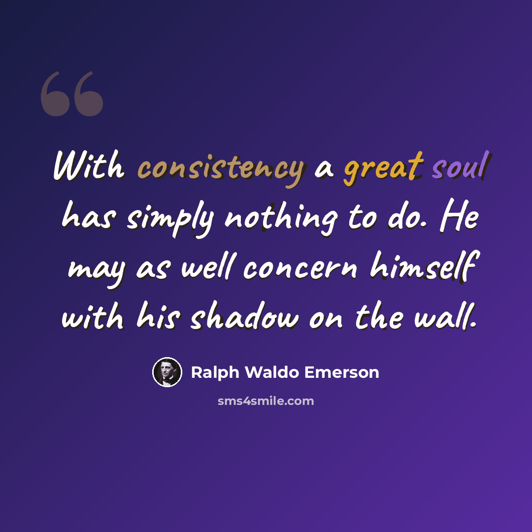 “With consistency a great soul has simply nothing to do. He may as well concern himself with his shadow on the wall.” quote by Ralph Waldo Emerson