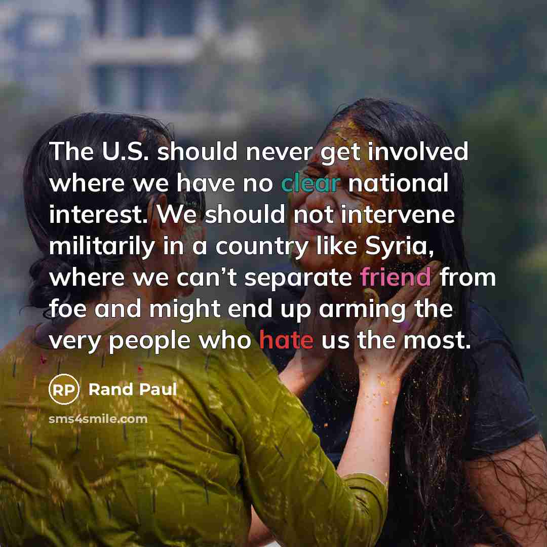 “The U.S. should never get involved where we have no clear national interest. We should not intervene militarily in a country like Syria, where we can’t separate friend from foe and might end up arming the very people who hate us the most.” quote by Rand Paul