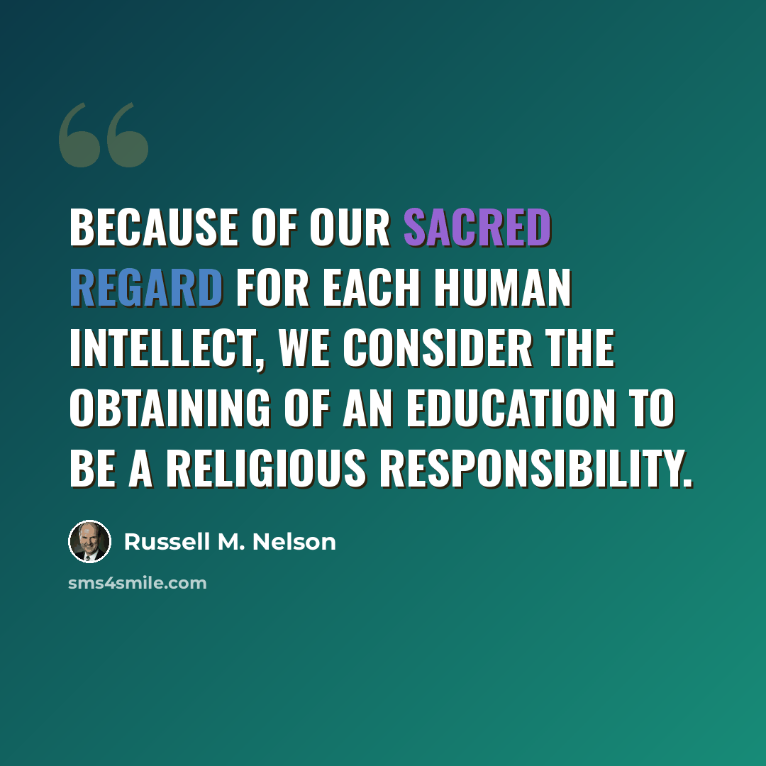 “Because of our sacred regard for each human intellect, we consider the obtaining of an education to be a religious responsibility.” quote by Russell M. Nelson