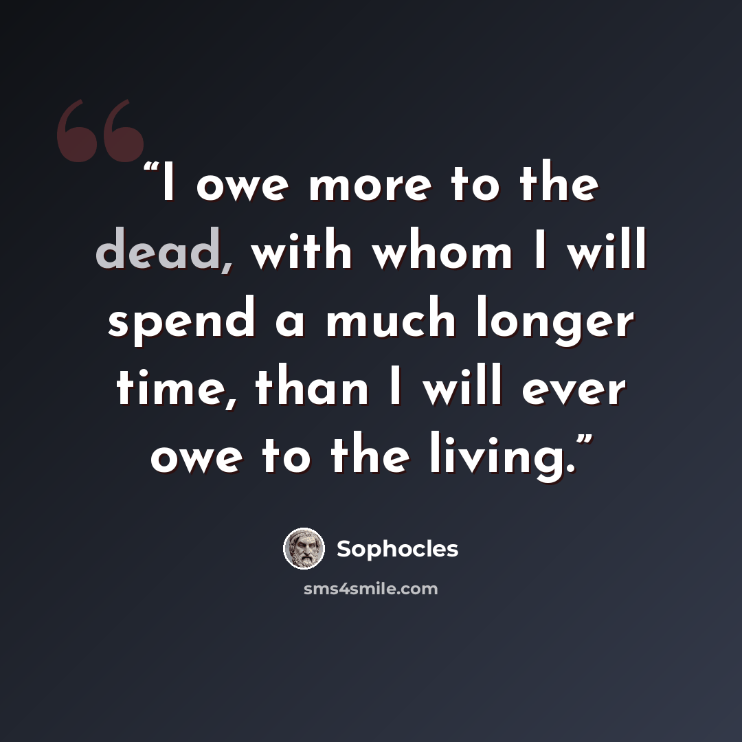 “I owe more to the dead, with whom I will spend a much longer time, than I will ever owe to the living.” quote by Sophocles
