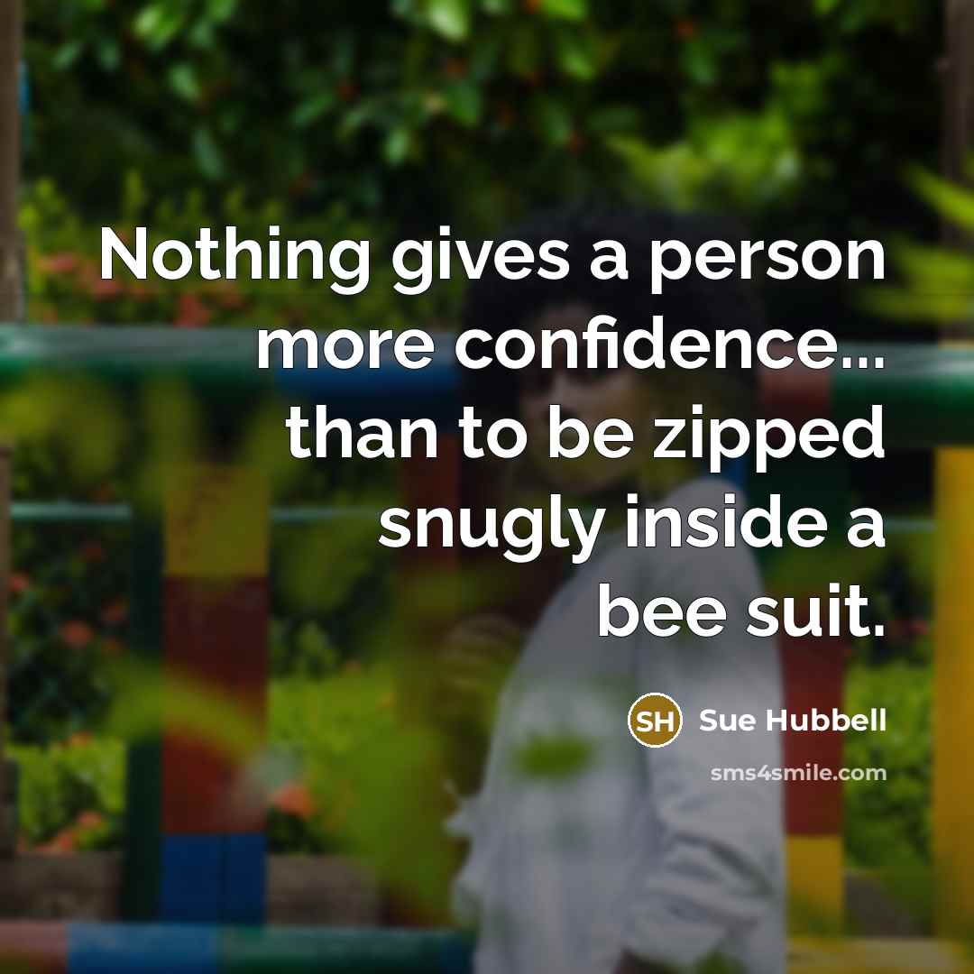 “Nothing gives a person more confidence... than to be zipped snugly inside a bee suit.” quote by Sue Hubbell