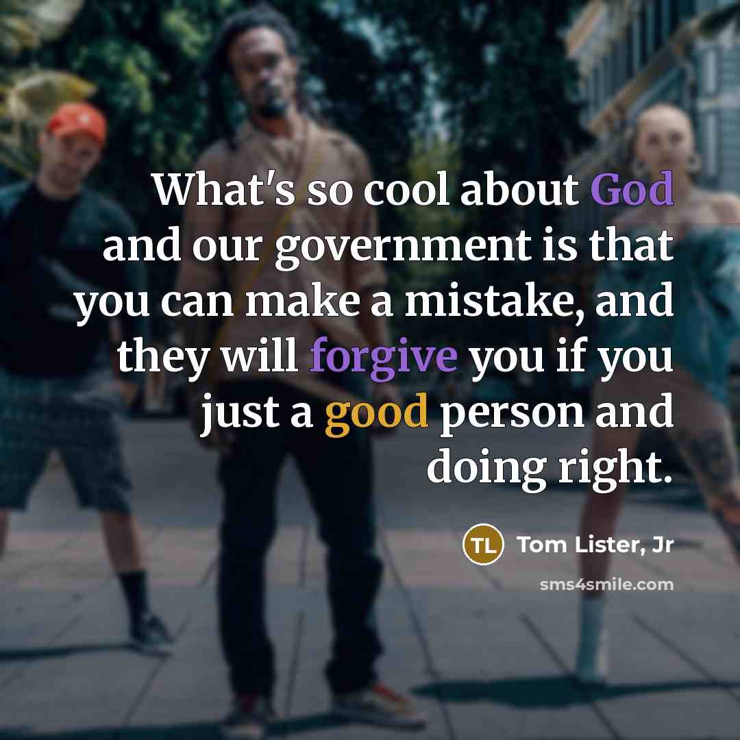 “What's so cool about God and our government is that you can make a mistake, and they will forgive you if you just a good person and doing right.” quote by Tom Lister, Jr