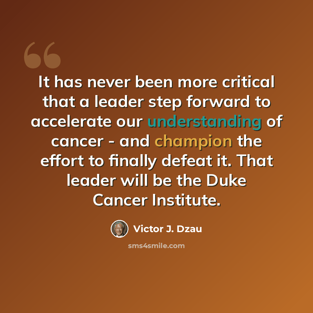 “It has never been more critical that a leader step forward to accelerate our understanding of cancer - and champion the effort to finally defeat it. That leader will be the Duke Cancer Institute.” quote by Victor J. Dzau