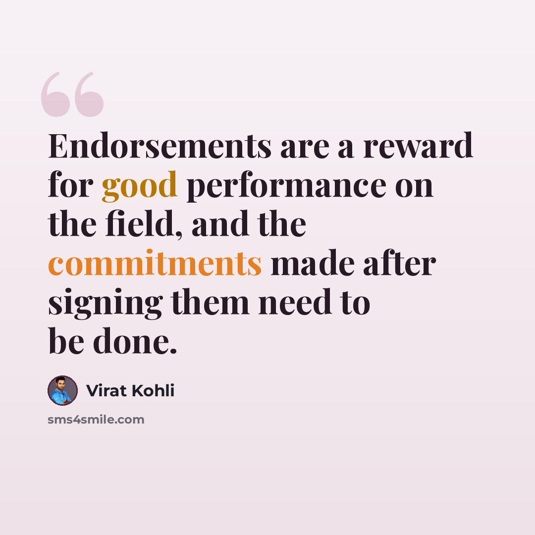 “Endorsements are a reward for good performance on the field, and the commitments made after signing them need to be done.” quote by Virat Kohli