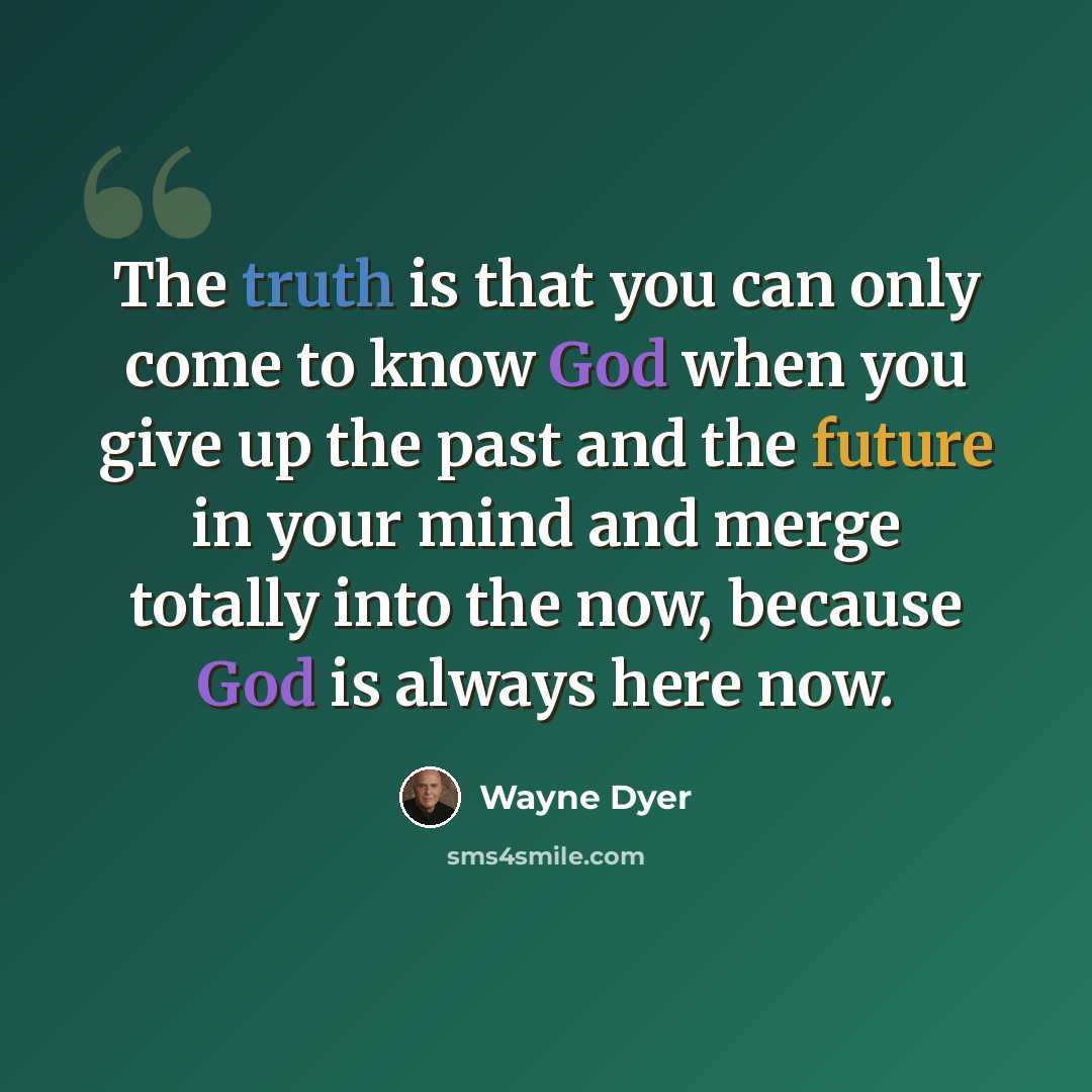 “The truth is that you can only come to know God when you give up the past and the future in your mind and merge totally into the now, because God is always here now.” quote by Wayne Dyer