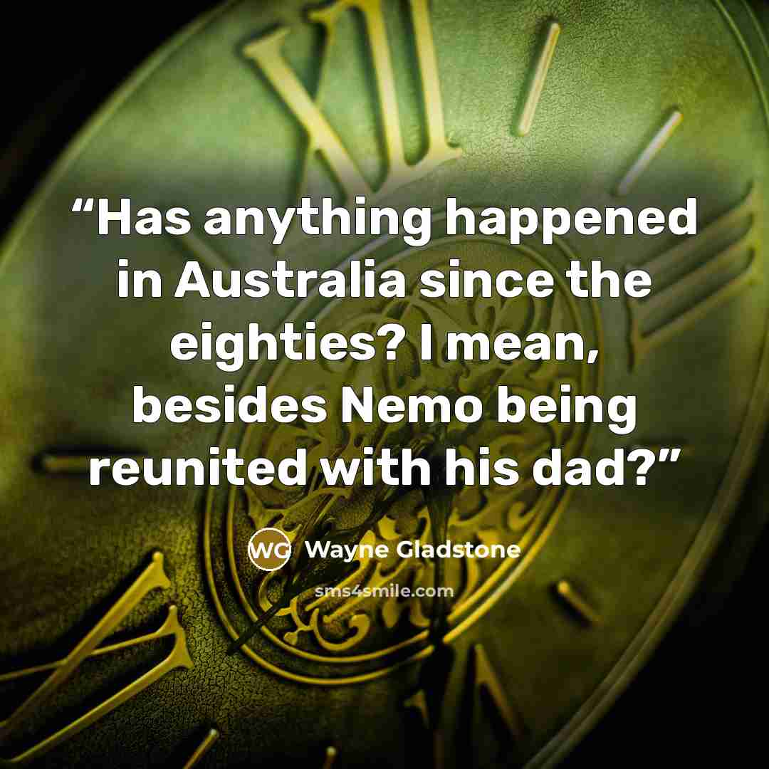 “Has anything happened in Australia since the eighties? I mean, besides Nemo being reunited with his dad?” quote by Wayne Gladstone
