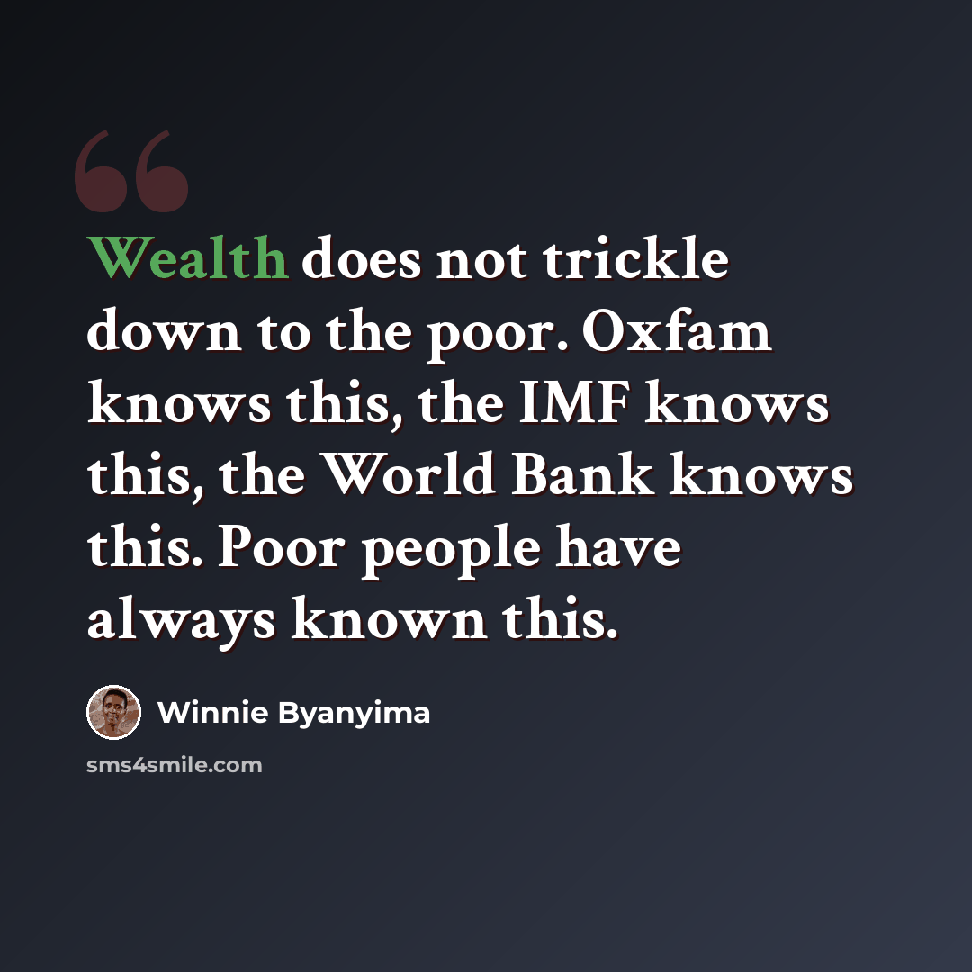 “Wealth does not trickle down to the poor. Oxfam knows this, the IMF knows this, the World Bank knows this. Poor people have always known this.” quote by Winnie Byanyima