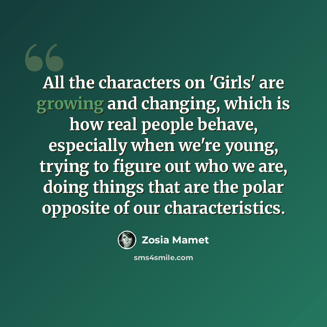 “All the characters on 'Girls' are growing and changing, which is how real people behave, especially when we're young, trying to figure out who we are, doing things that are the polar opposite of our characteristics.” quote by Zosia Mamet