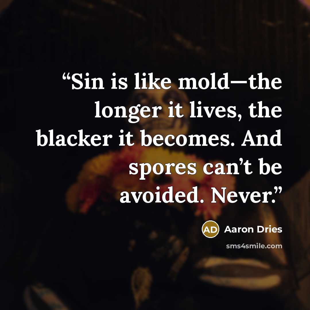 “Sin is like mold—the longer it lives, the blacker it becomes. And spores can’t be avoided. Never.” quote by Aaron Dries