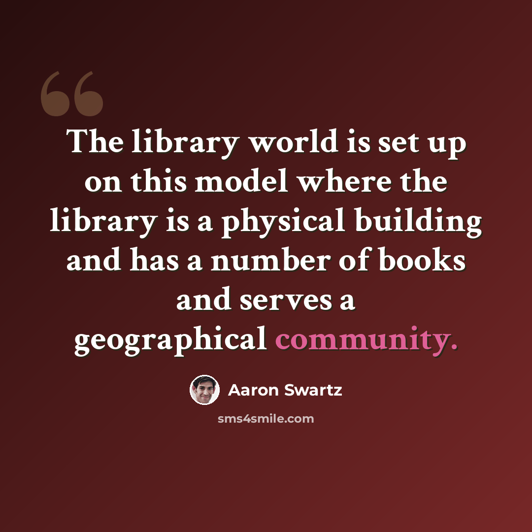 “The library world is set up on this model where the library is a physical building and has a number of books and serves a geographical community.” quote by Aaron Swartz