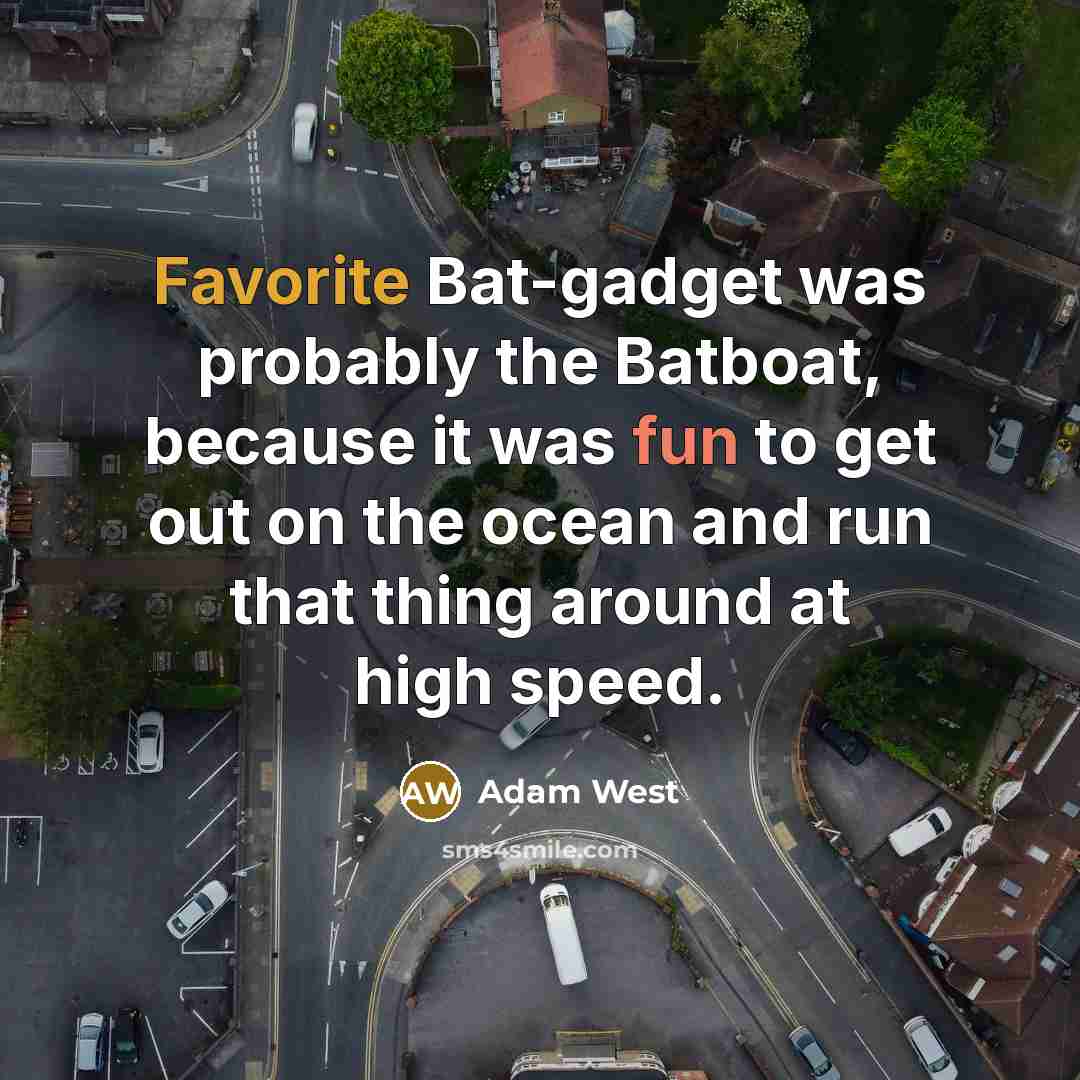“Favorite Bat-gadget was probably the Batboat, because it was fun to get out on the ocean and run that thing around at high speed.” quote by Adam West
