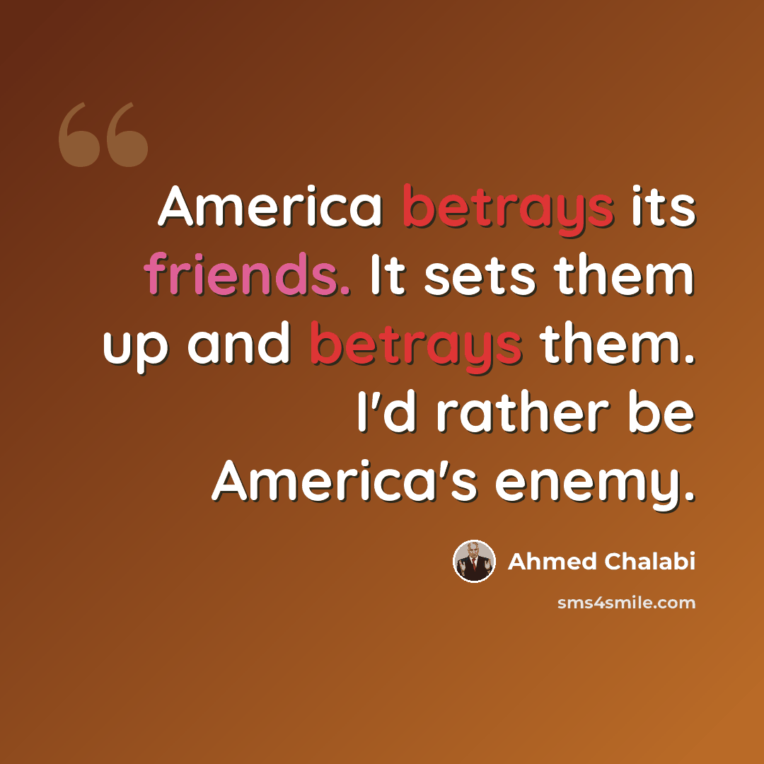 “America betrays its friends. It sets them up and betrays them. I'd rather be America's enemy.” quote by Ahmed Chalabi
