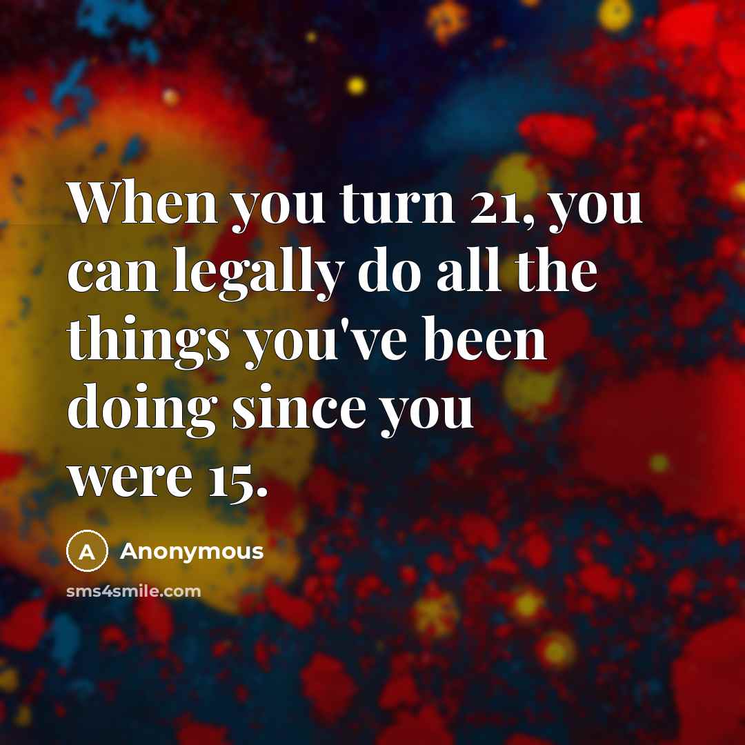 “When you turn 21, you can legally do all the things you've been doing since you were 15.” quote by Anonymous