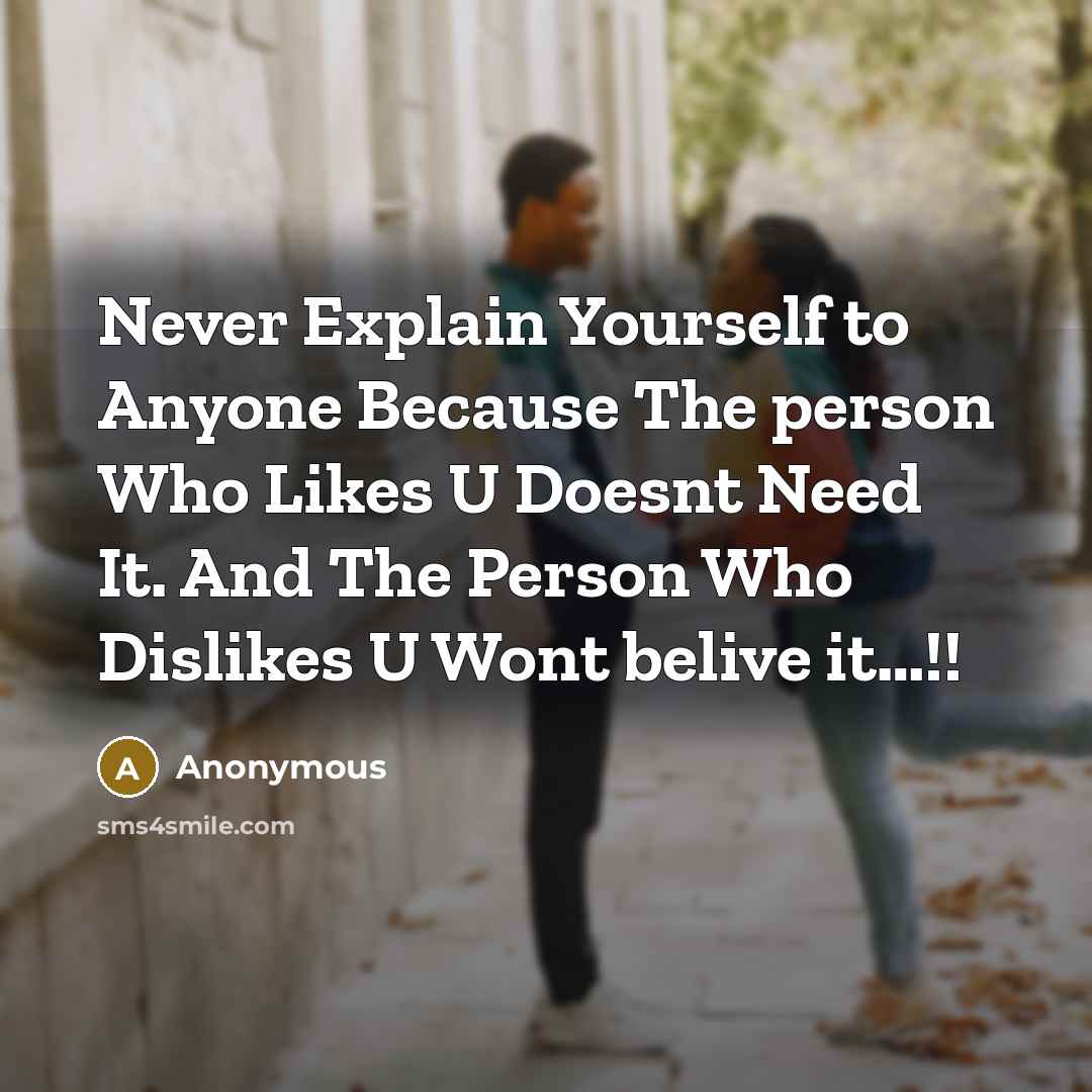 “Never Explain Yourself to Anyone Because The person Who Likes U Doesnt Need It. And The Person Who Dislikes U Wont belive it…!!” quote by Anonymous