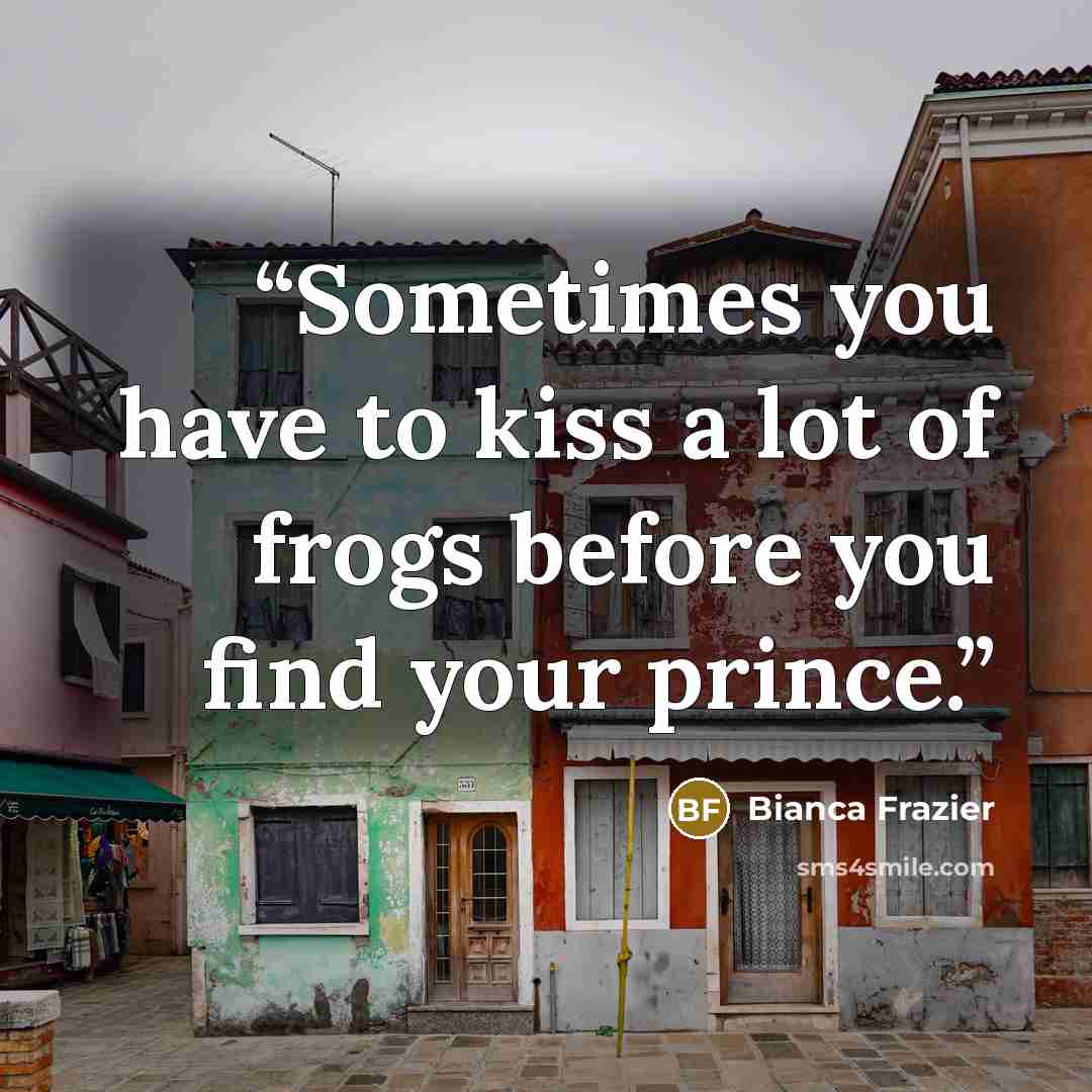 “Sometimes you have to kiss a lot of frogs before you find your prince.” quote by Bianca Frazier