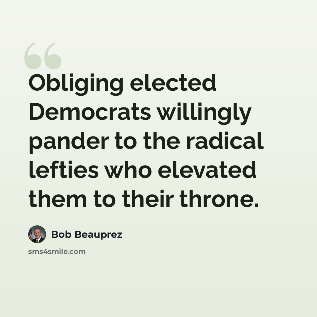 “Obliging elected Democrats willingly pander to the radical lefties who elevated them to their throne.” quote by Bob Beauprez