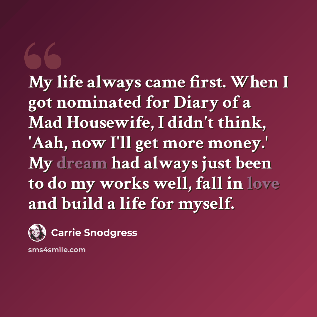 “My life always came first. When I got nominated for Diary of a Mad Housewife, I didn't think, 'Aah, now I'll get more money.' My dream had always just been to do my works well, fall in love and build a life for myself.” quote by Carrie Snodgress