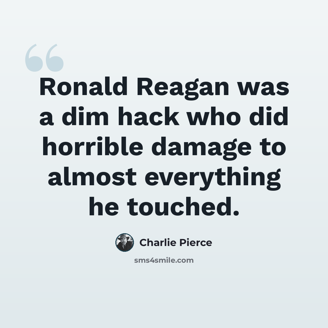 “Ronald Reagan was a dim hack who did horrible damage to almost everything he touched.” quote by Charlie Pierce