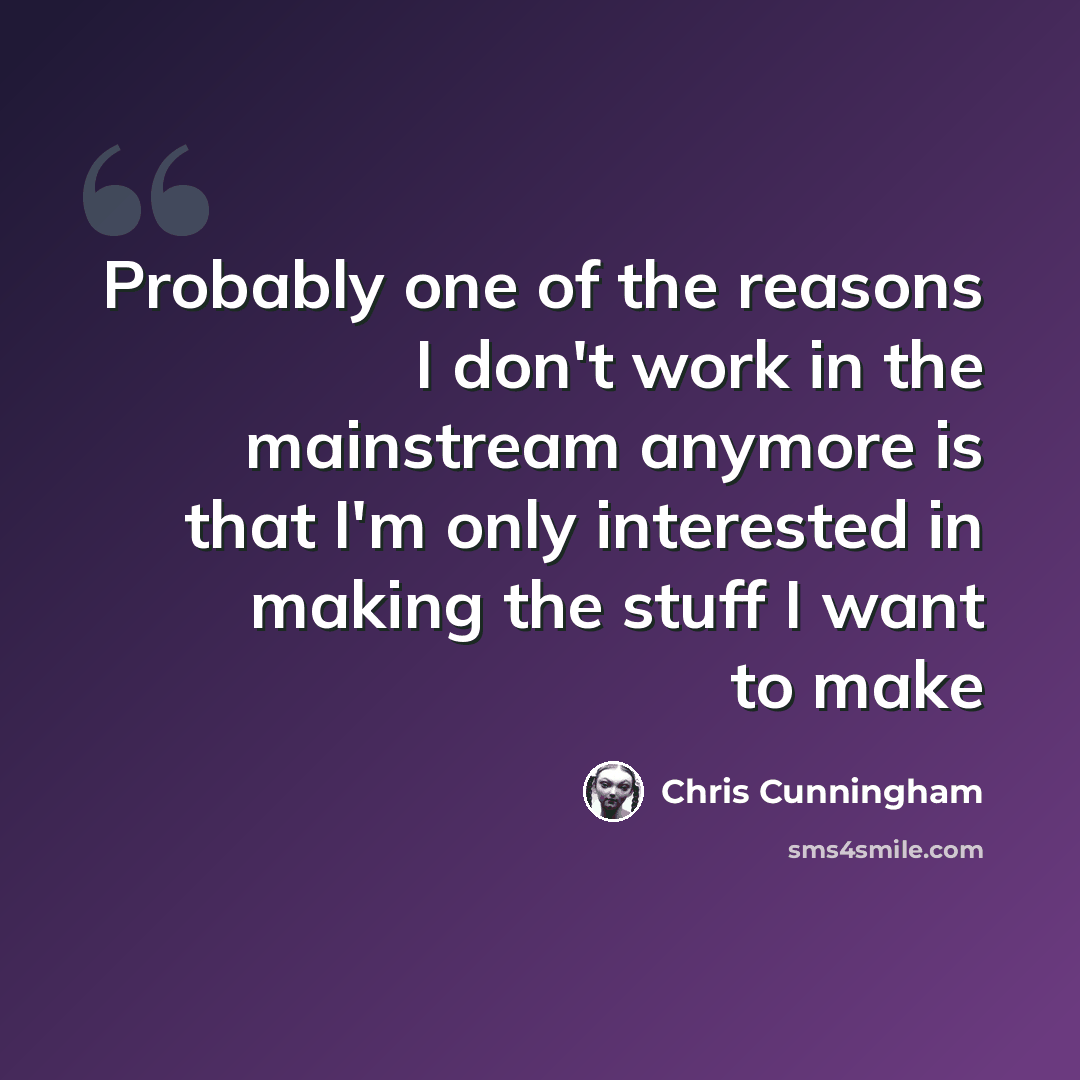 “Probably one of the reasons I don't work in the mainstream anymore is that I'm only interested in making the stuff I want to make” quote by Chris Cunningham