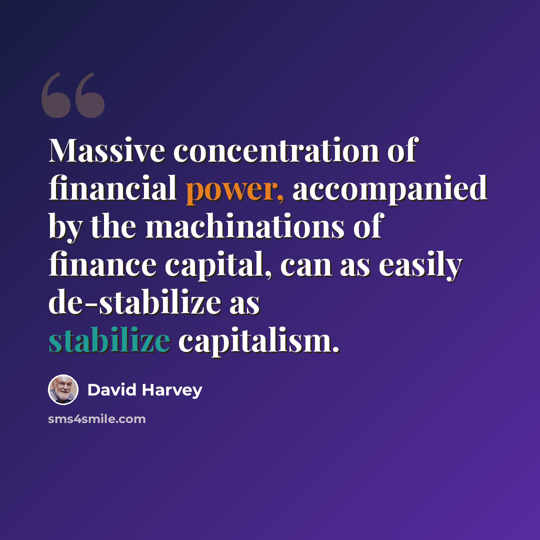 “Massive concentration of financial power, accompanied by the machinations of finance capital, can as easily de-stabilize as stabilize capitalism.” quote by David Harvey
