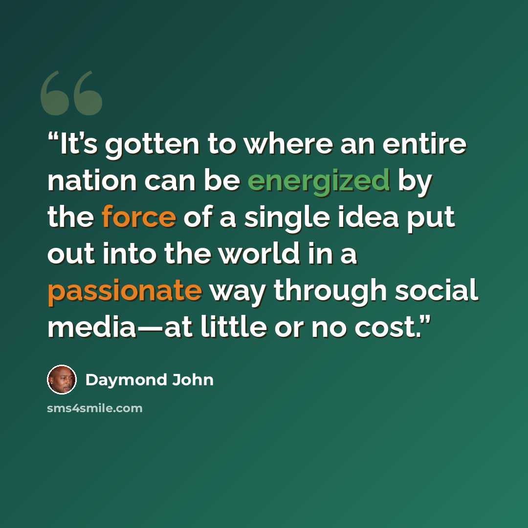 “It’s gotten to where an entire nation can be energized by the force of a single idea put out into the world in a passionate way through social media—at little or no cost.” quote by Daymond John