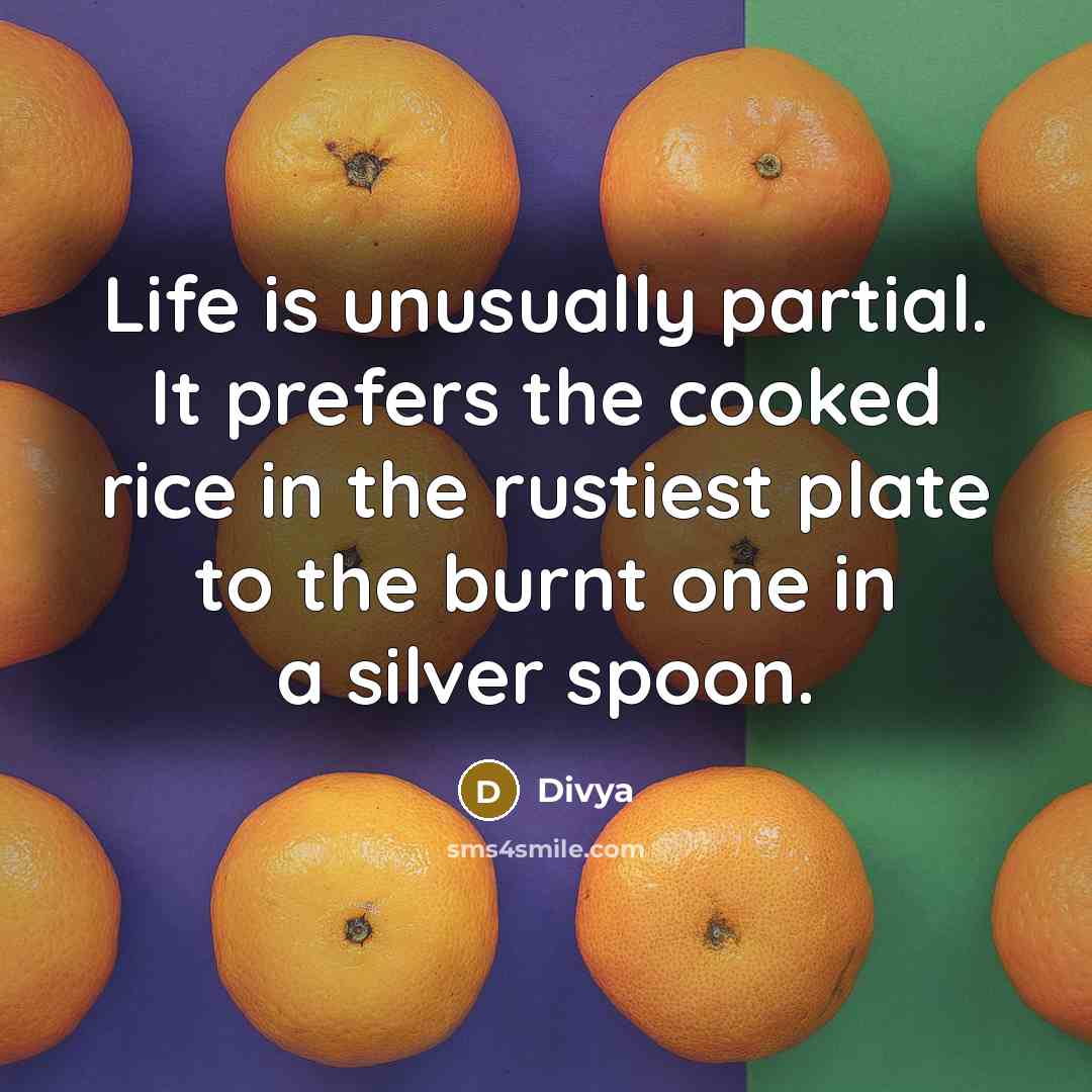 “Life is unusually partial. It prefers the cooked rice in the rustiest plate to the burnt one in a silver spoon.” quote by Divya