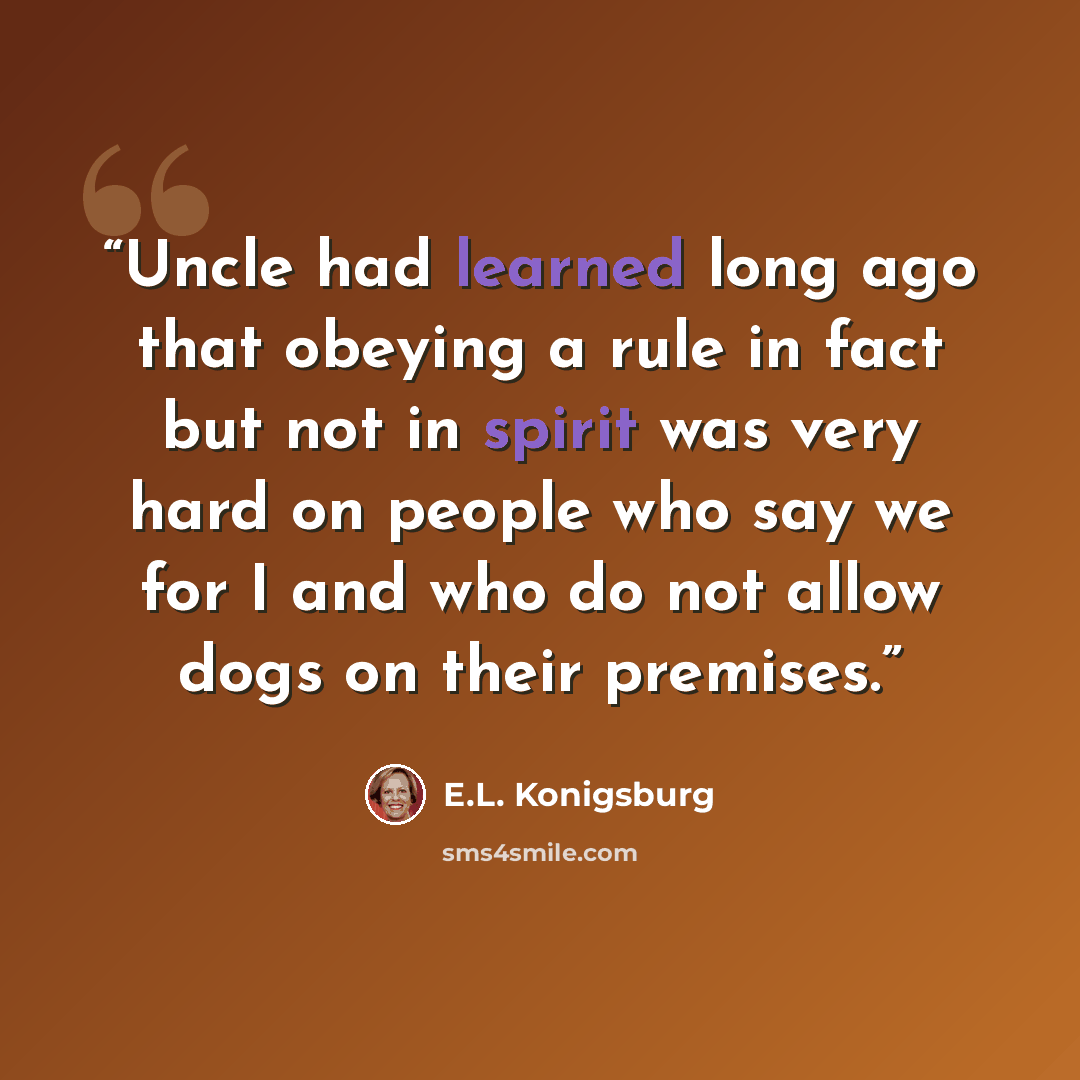 “Uncle had learned long ago that obeying a rule in fact but not in spirit was very hard on people who say we for I and who do not allow dogs on their premises.” quote by E.L. Konigsburg