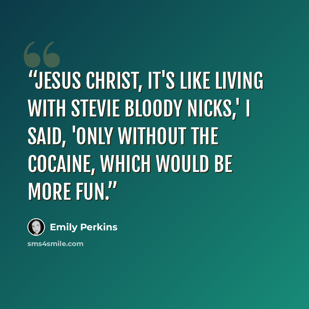 “Jesus Christ, it's like living with Stevie bloody Nicks,' I said, 'only without the cocaine, which would be more fun.” quote by Emily Perkins