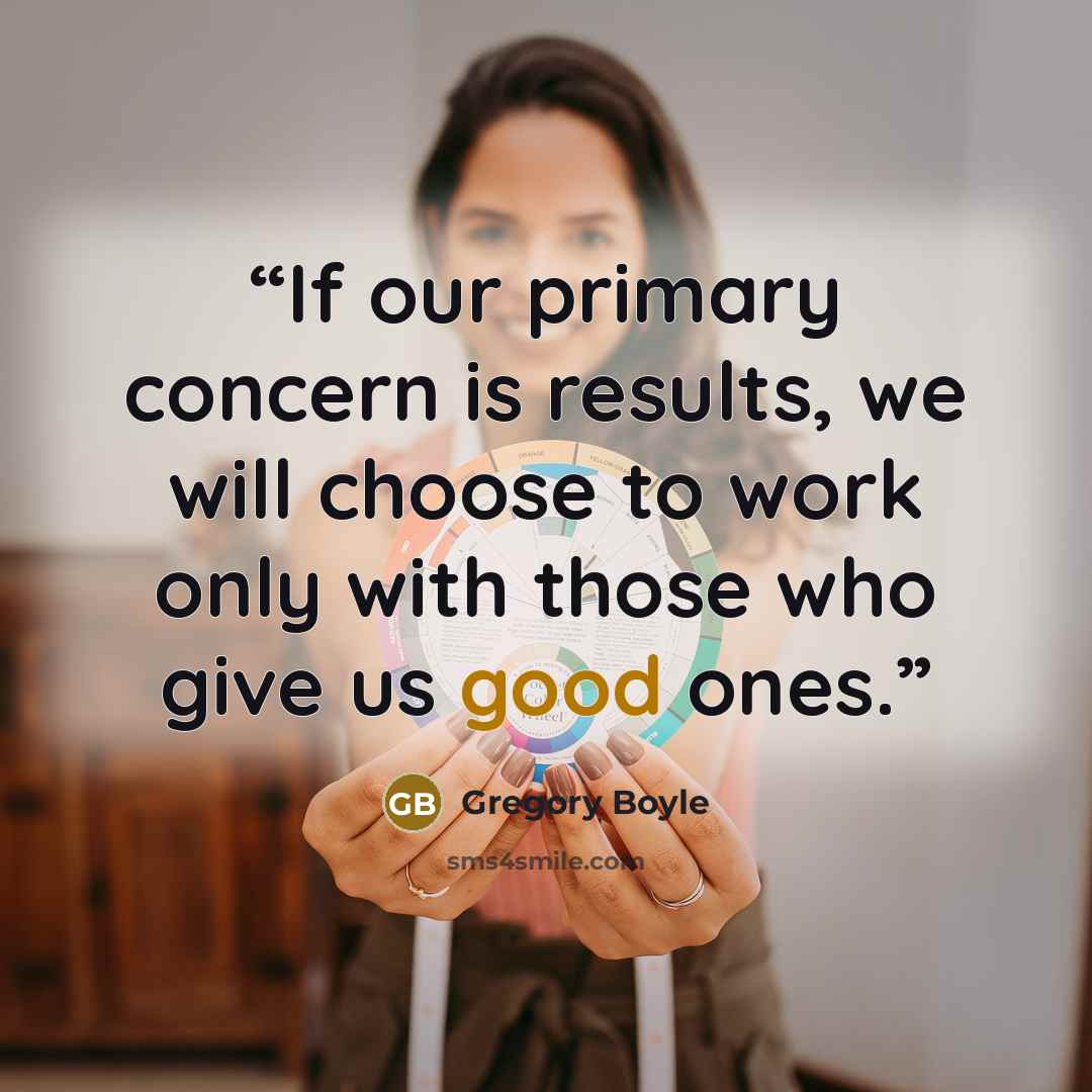 “If our primary concern is results, we will choose to work only with those who give us good ones.” quote by Gregory Boyle