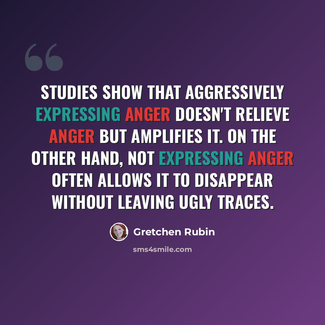 “Studies show that aggressively expressing anger doesn't relieve anger but amplifies it. On the other hand, not expressing anger often allows it to disappear without leaving ugly traces.” quote by Gretchen Rubin