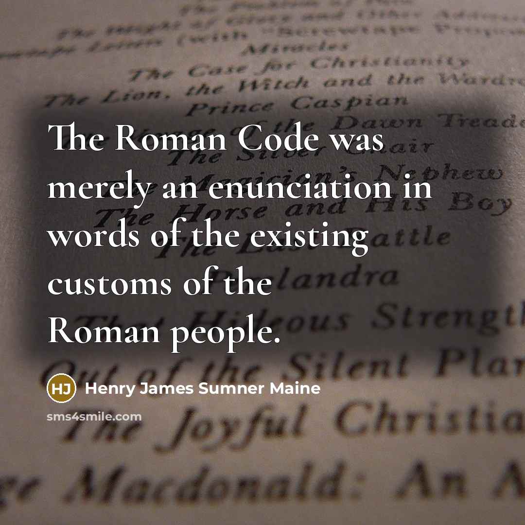 “The Roman Code was merely an enunciation in words of the existing customs of the Roman people.” quote by Henry James Sumner Maine